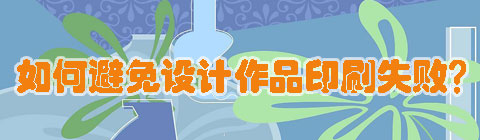 設(shè)計(jì)中國網(wǎng)：如何避免設(shè)計(jì)作品印刷失敗？